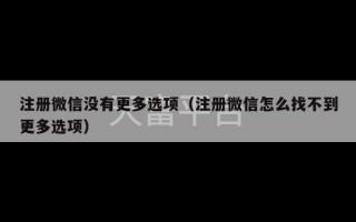 注册微信没有更多选项（注册微信怎么找不到更多选项）