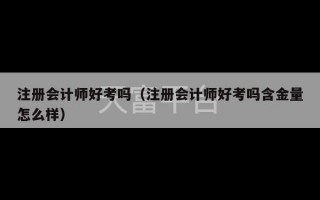 注册会计师好考吗（注册会计师好考吗含金量怎么样）