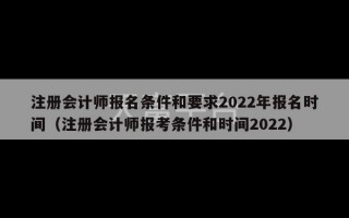 注册会计师报名条件和要求2022年报名时间（注册会计师报考条件和时间2022）