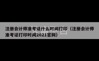 注册会计师准考证什么时间打印（注册会计师准考证打印时间2021官网）