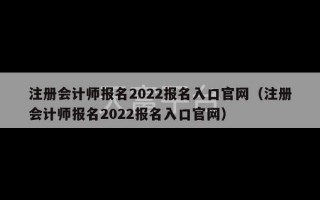 注册会计师报名2022报名入口官网（注册会计师报名2022报名入口官网）