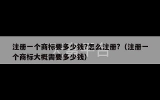 注册一个商标要多少钱?怎么注册?（注册一个商标大概需要多少钱）