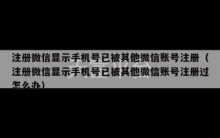 注册微信显示手机号已被其他微信账号注册（注册微信显示手机号已被其他微信账号注册过怎么办）