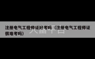 注册电气工程师证好考吗（注册电气工程师证很难考吗）