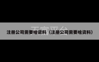 注册公司需要啥资料（注册公司需要啥资料）