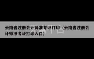 云南省注册会计师准考证打印（云南省注册会计师准考证打印入口）