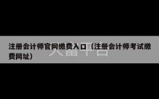 注册会计师官网缴费入口（注册会计师考试缴费网址）