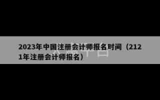 2023年中国注册会计师报名时间（2121年注册会计师报名）