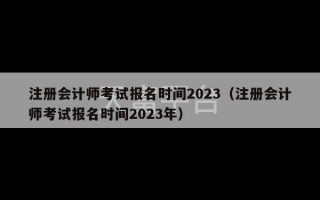 注册会计师考试报名时间2023（注册会计师考试报名时间2023年）