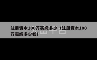 注册资本100万实缴多少（注册资本100万实缴多少钱）