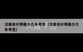 注册会计师最少几年考完（注册会计师最少几年考完）