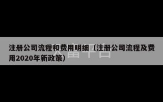 注册公司流程和费用明细（注册公司流程及费用2020年新政策）