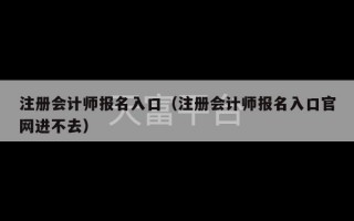 注册会计师报名入口（注册会计师报名入口官网进不去）