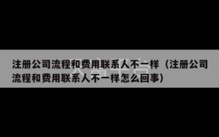 注册公司流程和费用联系人不一样（注册公司流程和费用联系人不一样怎么回事）