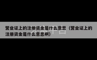 营业证上的注册资金是什么意思（营业证上的注册资金是什么意思啊）