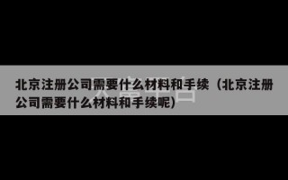 北京注册公司需要什么材料和手续（北京注册公司需要什么材料和手续呢）