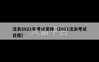 注会2021年考试安排（2021注会考试日程）