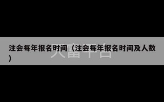 注会每年报名时间（注会每年报名时间及人数）