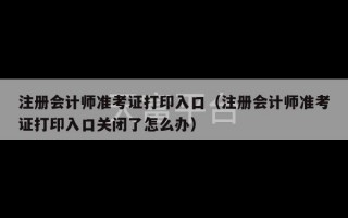 注册会计师准考证打印入口（注册会计师准考证打印入口关闭了怎么办）