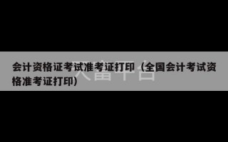 会计资格证考试准考证打印（全国会计考试资格准考证打印）