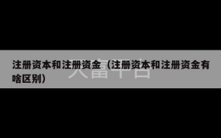 注册资本和注册资金（注册资本和注册资金有啥区别）