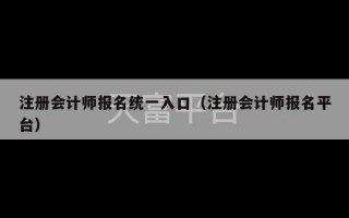 注册会计师报名统一入口（注册会计师报名平台）