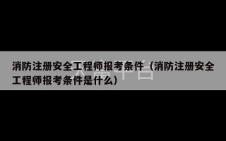 消防注册安全工程师报考条件（消防注册安全工程师报考条件是什么）