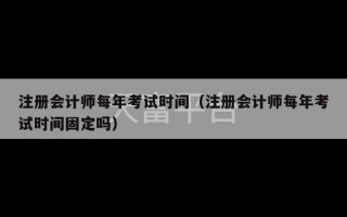 注册会计师每年考试时间（注册会计师每年考试时间固定吗）