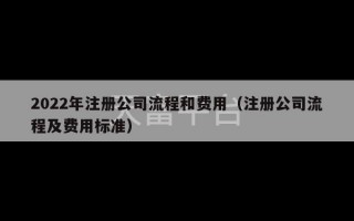 2022年注册公司流程和费用（注册公司流程及费用标准）