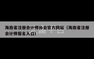 海南省注册会计师协会官方网站（海南省注册会计师报名入口）