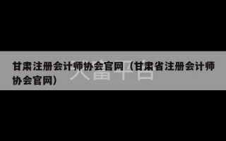 甘肃注册会计师协会官网（甘肃省注册会计师协会官网）