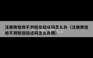 注册微信收不到短信验证码怎么办（注册微信收不到短信验证码怎么办理）