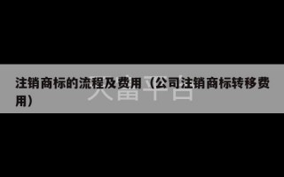 注销商标的流程及费用（公司注销商标转移费用）