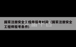 国家注册安全工程师报考时间（国家注册安全工程师报考条件）