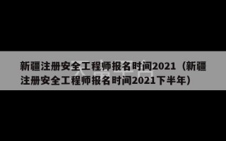 新疆注册安全工程师报名时间2021（新疆注册安全工程师报名时间2021下半年）