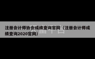 注册会计师协会成绩查询官网（注册会计师成绩查询2020官网）