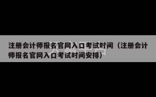 注册会计师报名官网入口考试时间（注册会计师报名官网入口考试时间安排）