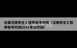 全国注册安全工程师报考时间（注册安全工程师报考时间2023考试时间）