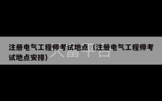 注册电气工程师考试地点（注册电气工程师考试地点安排）