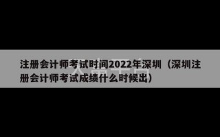 注册会计师考试时间2022年深圳（深圳注册会计师考试成绩什么时候出）