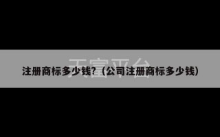 注册商标多少钱?（公司注册商标多少钱）