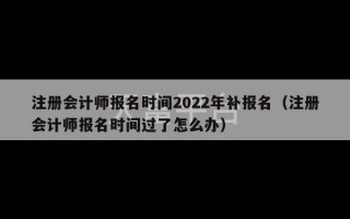 注册会计师报名时间2022年补报名（注册会计师报名时间过了怎么办）