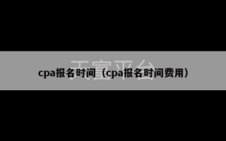 cpa报名时间（cpa报名时间费用）