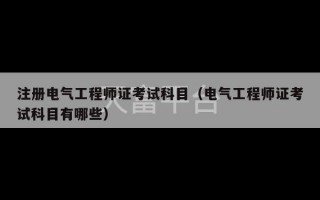 注册电气工程师证考试科目（电气工程师证考试科目有哪些）