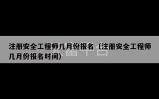 注册安全工程师几月份报名（注册安全工程师几月份报名时间）