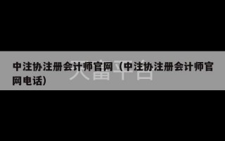 中注协注册会计师官网（中注协注册会计师官网电话）