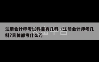 注册会计师考试科目有几科（注册会计师考几科?具体都考什么?）