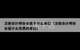 注册会计师协会属于什么单位（注册会计师协会是什么性质的单位）