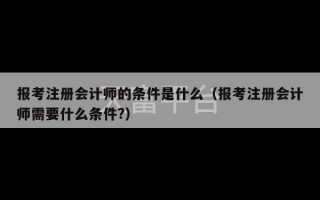 报考注册会计师的条件是什么（报考注册会计师需要什么条件?）