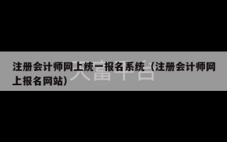 注册会计师网上统一报名系统（注册会计师网上报名网站）